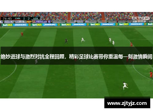 绝妙进球与激烈对抗全程回顾，精彩足球比赛带你重温每一刻激情瞬间